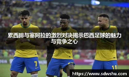 累西腓与塞阿拉的激烈对决揭示巴西足球的魅力与竞争之心